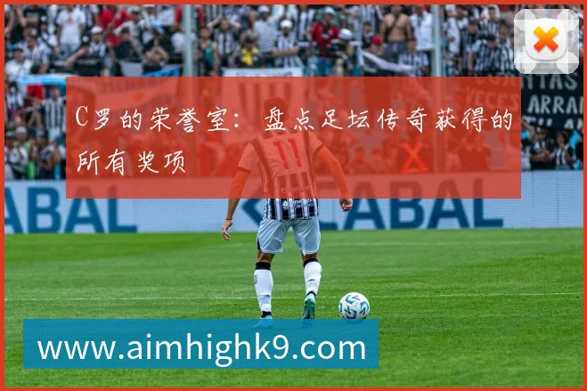 C罗的荣誉室：盘点足坛传奇获得的所有奖项