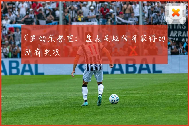 C罗的荣誉室：盘点足坛传奇获得的所有奖项